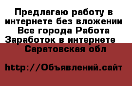 Предлагаю работу в интернете без вложении - Все города Работа » Заработок в интернете   . Саратовская обл.